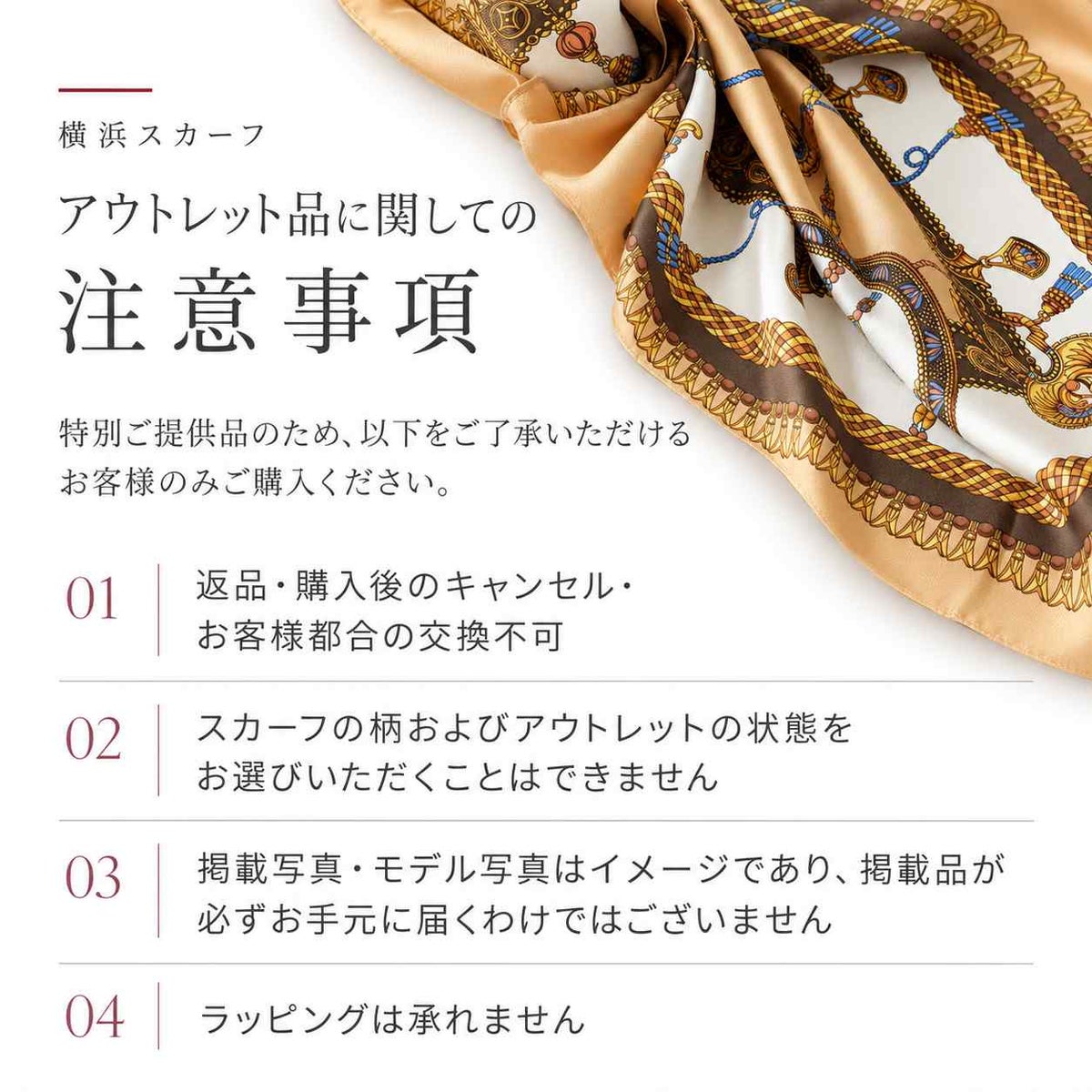 アウトレットスカーフの購入前の注意事項。返品・購入後のキャンセル・お客様都合の交換不可、柄や難の状態は選択不可、ラッピング不可